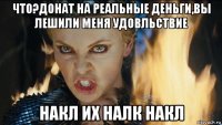 что?донат на реальные деньги,вы лешили меня удовльствие накл их налк накл