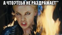а что?тебя не раздражает''' 