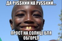 да руssкий йа руssкий... прост на солнце бля обгорел