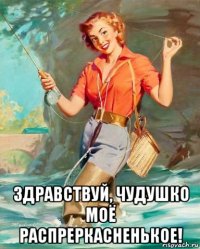  здравствуй, чудушко моё распреркасненькое!
