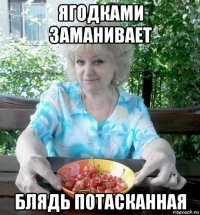 ягодками заманивает блядь потасканная