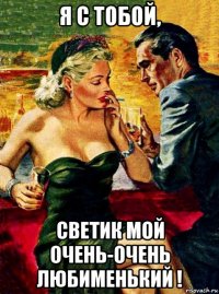 я с тобой, светик мой очень-очень любименький !