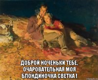  доброй ноченьки тебе, очаровательная моя блондиночка светка !