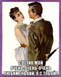  светик мой очень-очень-очень любименький, я с тобой !