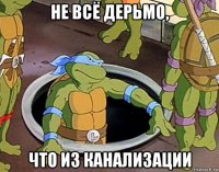 не всё дерьмо, что из канализации