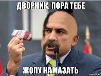дворник, пора тебе жопу намазать