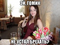 эй, гомик не устал брехать?