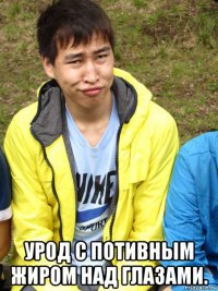  урод с потивным жиром над глазами.