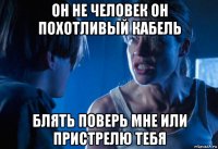 он не человек он похотливый кабель блять поверь мне или пристрелю тебя