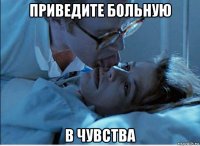 приведите больную в чувства