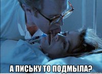  а письку то подмыла?