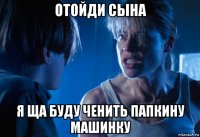 отойди сына я ща буду ченить папкину машинку