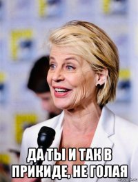  да ты и так в прикиде, не голая