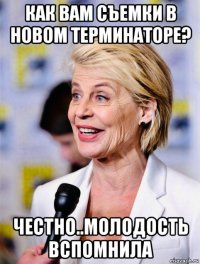 как вам съемки в новом терминаторе? честно..молодость вспомнила