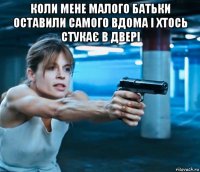 коли мене малого батьки оставили самого вдома і хтось стукає в двері 