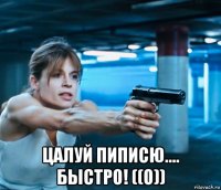  цалуй пиписю.... быстро! ((о))