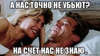 а нас точно не убьют? на счёт нас не знаю..