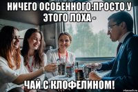 ничего особенного:просто у этого лоха - чай с клофелином!