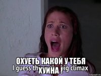  охуеть какой у тебя хуина !