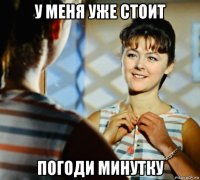 у меня уже стоит погоди минутку