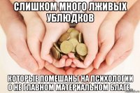 слишком много лживых ублюдков которые помешаны на психологии о не главном материальном благе..