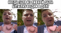когда галя из пивной дала бутылку водки в долг 