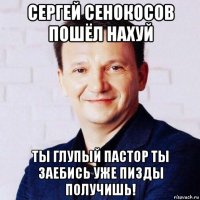сергей сенокосов пошёл нахуй ты глупый пастор ты заебись уже пизды получишь!