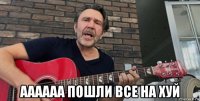  аааааа пошли все на хуй