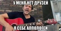 у меня нет друзей я себе аппологей