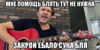 мне помощь блять тут не нужна закрой ебало сука бля