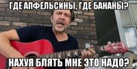 где апфельсины, где бананы? нахуя блять мне это надо?