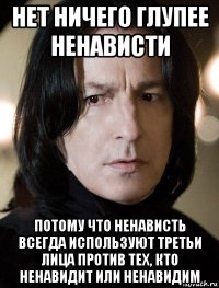 нет ничего глупее ненависти потому что ненависть всегда используют третьи лица против тех, кто ненавидит или ненавидим
