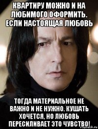 квартиру можно и на любимого оформить. если настоящая любовь тогда материальное не важно и не нужно. кушать хочется, но любовь пересиливает это чувство!