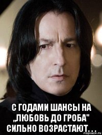  с годами шансы на ,,любовь до гроба" сильно возрастают. . .