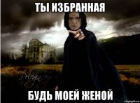 ты избранная будь моей женой