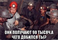  они получают 90 тысяч.а чего добился ты?