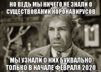 но ведь мы ничего не знали о существовании коронавирусов мы узнали о них буквально только в начале февраля 2020