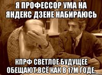 я профессор ума на яндекс дзене набираюсь кпрф светлое будущее обещают.всё как в 17м годе.