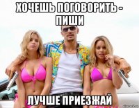 хочешь поговорить - пиши лучше приезжай