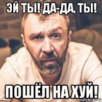 эй ты! да-да, ты! пошёл на хуй!
