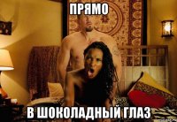 прямо в шоколадный глаз