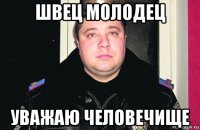 швец молодец уважаю человечище