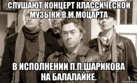 слушают концерт классической музыки в.м.моцарта в исполнении п.п.шарикова на балалайке.