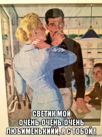  светик мой очень-очень-очень любименькийй, я с тобой !