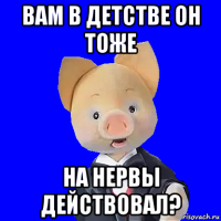 вам в детстве он тоже на нервы действовал?