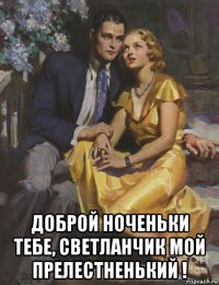  доброй ноченьки тебе, светланчик мой прелестненький !