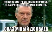 когда не смотришь видосики чтобы не накручивать людям просмотры сказочный долбаеб