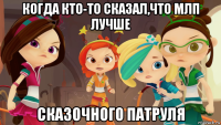 когда кто-то сказал,что млп лучше сказочного патруля