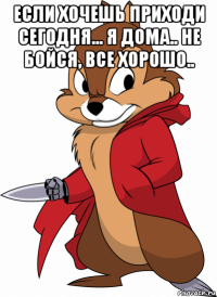 если хочешь приходи сегодня... я дома.. не бойся, все хорошо.. 