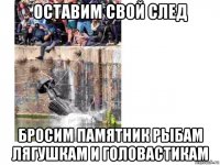 оставим свой след бросим памятник рыбам лягушкам и головастикам